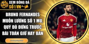Bruno Fernandes muốn lương số 1 MU