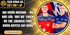Đại chiến Arsenal – MU rực lửa