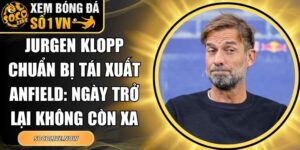 Jurgen Klopp chuẩn bị tái xuất Anfield