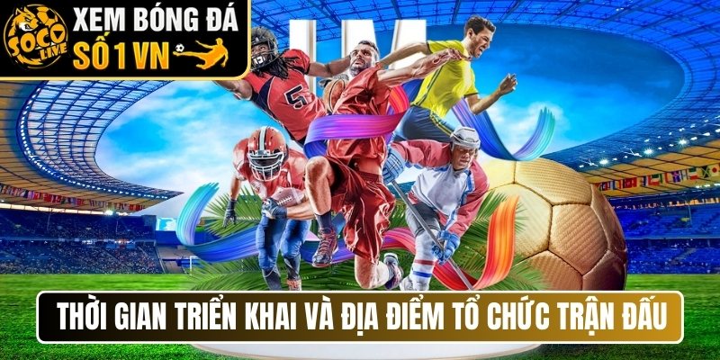 Thời gian triển khai và địa điểm tổ chức trận đấu