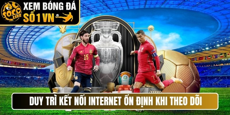 Duy trì kết nối internet ổn định khi theo dõi