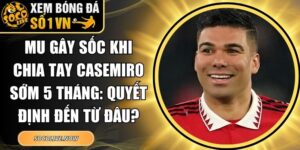 MU gây sốc khi chia tay Casemiro sớm 5 tháng