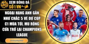 Ngoại hạng Anh gần như chắc 5 vé dự Cúp C1 mùa tới