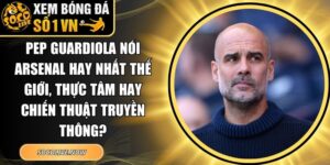 Pep Guardiola nói Arsenal hay nhất thế giới