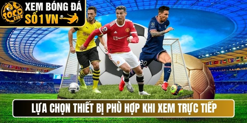 Lựa chọn thiết bị phù hợp khi xem trực tiếp bóng đá