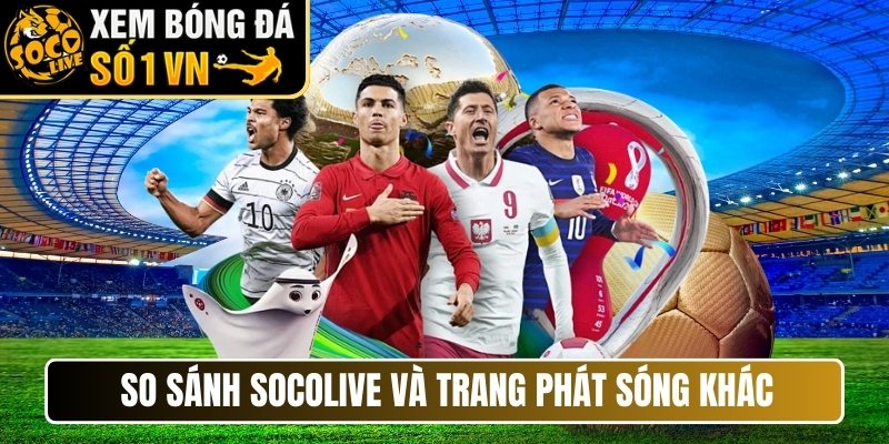 So sánh Socolive và một số trang phát sóng trực tiếp khác