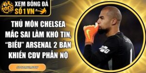 Thủ môn Chelsea mắc sai lầm khó tin